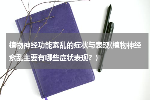 植物神经功能紊乱的症状与表现(植物神经紊乱主要有哪些症状表现？)