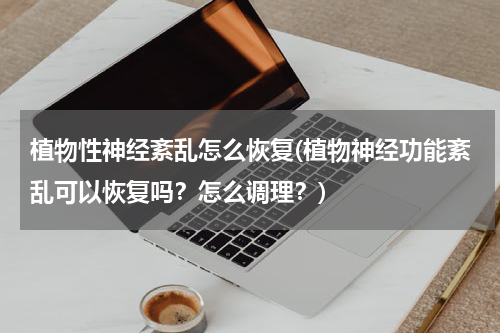 植物性神经紊乱怎么恢复(植物神经功能紊乱可以恢复吗？怎么调理？)