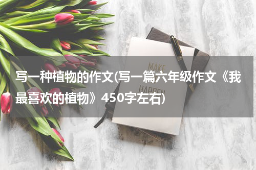 写一种植物的作文(写一篇六年级作文《我最喜欢的植物》450字左右)