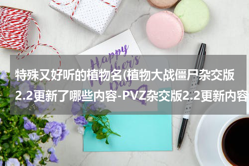 特殊又好听的植物名(植物大战僵尸杂交版2.2更新了哪些内容-PVZ杂交版2.2更新内容)