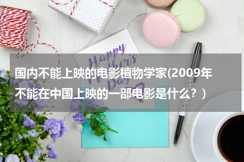 国内不能上映的电影植物学家(2009年不能在中国上映的一部电影是什么？)