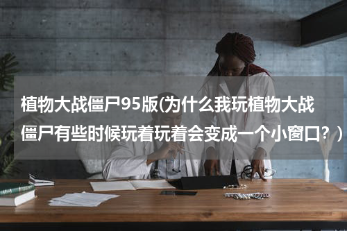植物大战僵尸95版(为什么我玩植物大战僵尸有些时候玩着玩着会变成一个小窗口？)