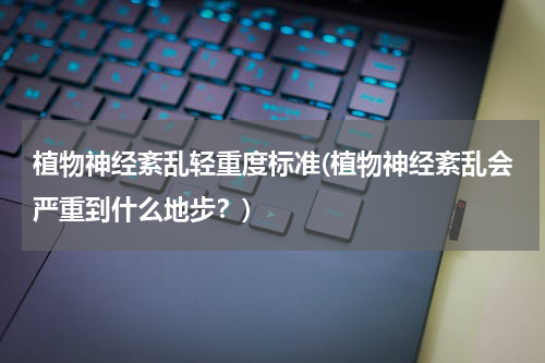 植物神经紊乱轻重度标准(植物神经紊乱会严重到什么地步？)
