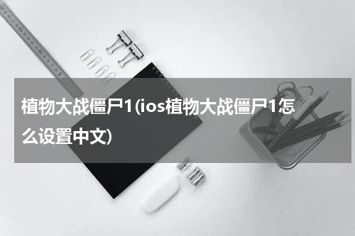 植物大战僵尸1(ios植物大战僵尸1怎么设置中文)