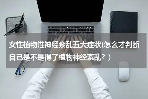 女性植物性神经紊乱五大症状(怎么才判断自己是不是得了植物神经紊乱？)