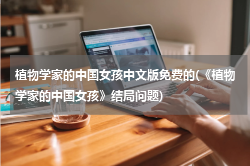 植物学家的中国女孩中文版免费的(《植物学家的中国女孩》结局问题)