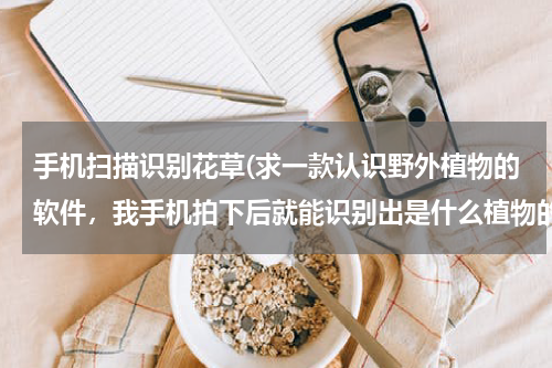 手机扫描识别花草(求一款认识野外植物的软件，我手机拍下后就能识别出是什么植物的软件，求推荐几个。)