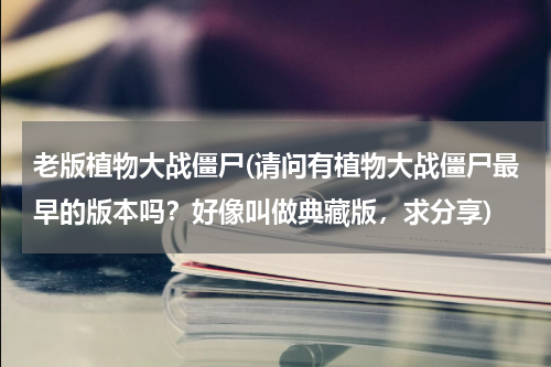 老版植物大战僵尸(请问有植物大战僵尸最早的版本吗？好像叫做典藏版，求分享)