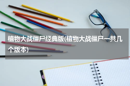 植物大战僵尸经典版(植物大战僵尸一共几个版本)