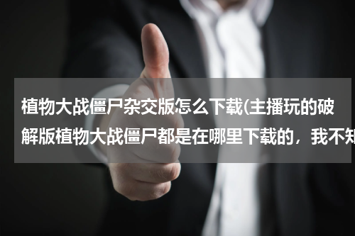 植物大战僵尸杂交版怎么下载(主播玩的破解版植物大战僵尸都是在哪里下载的，我不知道，求大佬解答。)