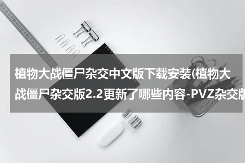 植物大战僵尸杂交中文版下载安装(植物大战僵尸杂交版2.2更新了哪些内容-PVZ杂交版2.2更新内容)