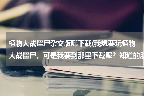 植物大战僵尸杂交版哪下载(我想要玩植物大战僵尸，可是我要到那里下载呢？知道的朋友帮帮忙啊？谢谢了哦！)