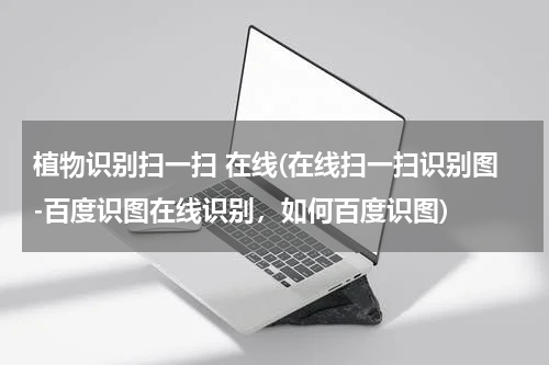 植物识别扫一扫 在线(在线扫一扫识别图-百度识图在线识别，如何百度识图)