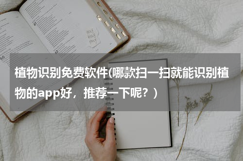 植物识别免费软件(哪款扫一扫就能识别植物的app好，推荐一下呢？)