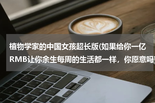 植物学家的中国女孩超长版(如果给你一亿RMB让你余生每周的生活都一样，你愿意吗？)