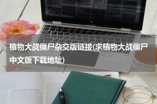植物大战僵尸杂交版链接(求植物大战僵尸中文版下载地址)