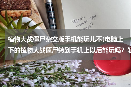 植物大战僵尸杂交版手机能玩儿不(电脑上下的植物大战僵尸转到手机上以后能玩吗？怎么操作？)