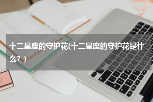 十二星座的守护花(十二星座的守护花是什么？)