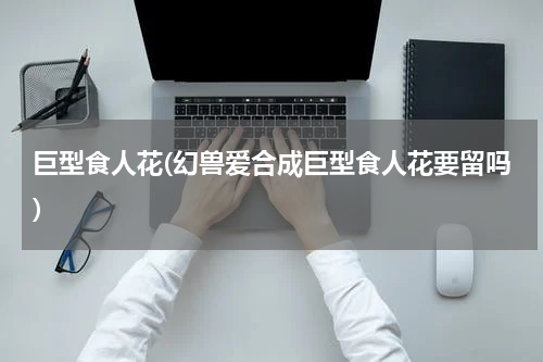 巨型食人花(幻兽爱合成巨型食人花要留吗)