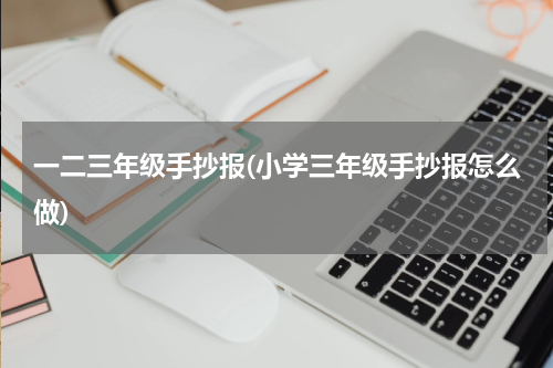 一二三年级手抄报(小学三年级手抄报怎么做)