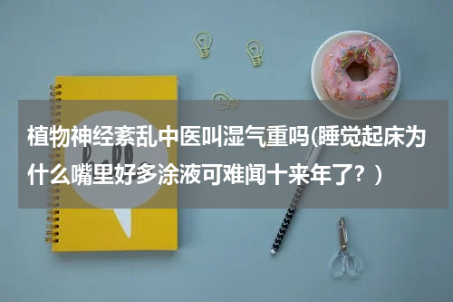 植物神经紊乱中医叫湿气重吗(睡觉起床为什么嘴里好多涂液可难闻十来年了？)
