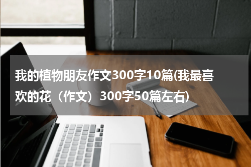 我的植物朋友作文300字10篇(我最喜欢的花（作文）300字50篇左右)