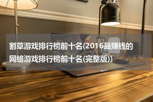 割草游戏排行榜前十名(2016最赚钱的网络游戏排行榜前十名(完整版))