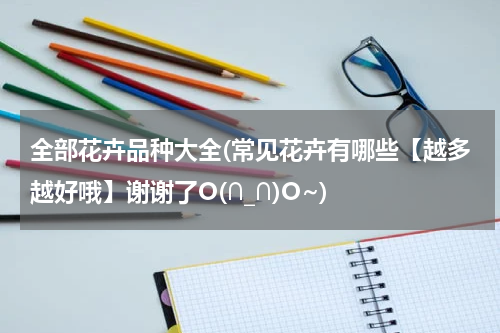 全部花卉品种大全(常见花卉有哪些【越多越好哦】谢谢了O(∩_∩)O~)