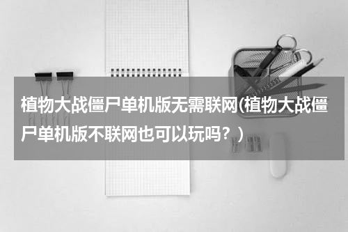 植物大战僵尸单机版无需联网(植物大战僵尸单机版不联网也可以玩吗？)