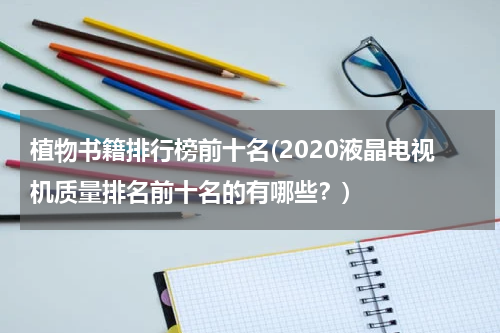 植物书籍排行榜前十名(2020液晶电视机质量排名前十名的有哪些？)