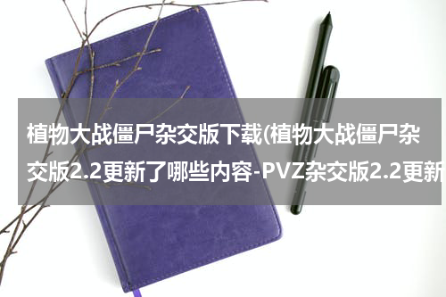 植物大战僵尸杂交版下载(植物大战僵尸杂交版2.2更新了哪些内容-PVZ杂交版2.2更新内容)