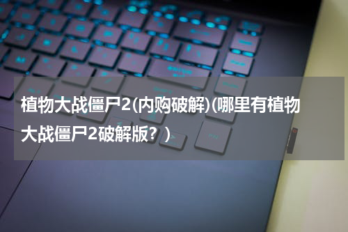 植物大战僵尸2(内购破解)(哪里有植物大战僵尸2破解版？)