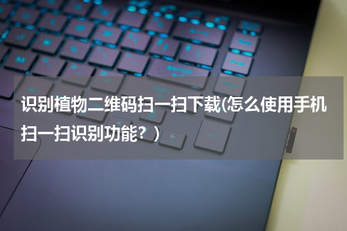 识别植物二维码扫一扫下载(怎么使用手机扫一扫识别功能？)