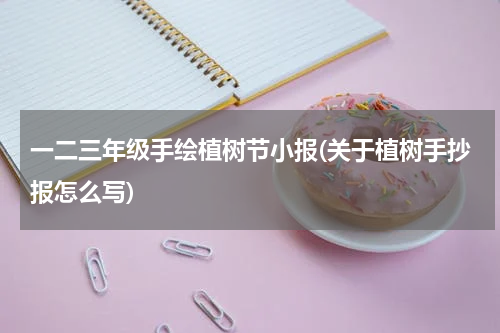 一二三年级手绘植树节小报(关于植树手抄报怎么写)