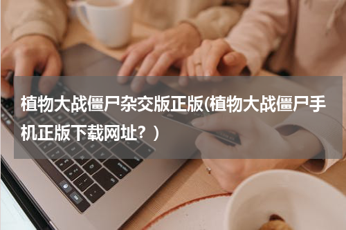 植物大战僵尸杂交版正版(植物大战僵尸手机正版下载网址？)