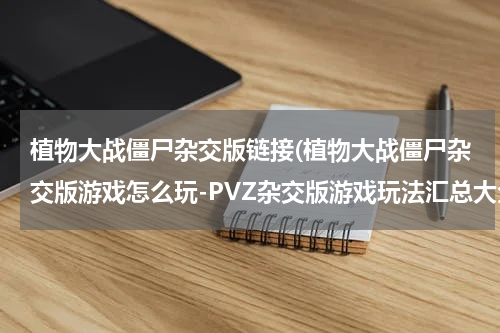 植物大战僵尸杂交版链接(植物大战僵尸杂交版游戏怎么玩-PVZ杂交版游戏玩法汇总大全)