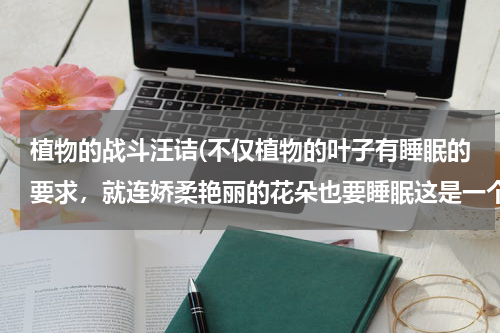 植物的战斗汪诘(不仅植物的叶子有睡眠的要求，就连娇柔艳丽的花朵也要睡眠这是一个什么句，在文中起到什么作用)