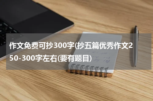作文免费可抄300字(抄五篇优秀作文250-300字左右(要有题目)