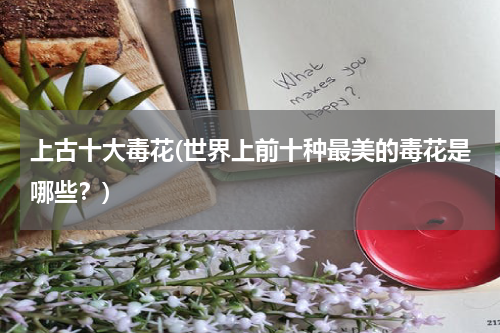 上古十大毒花(世界上前十种最美的毒花是哪些？)