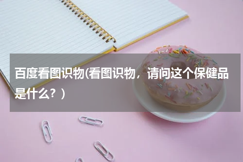 百度看图识物(看图识物，请问这个保健品是什么？)