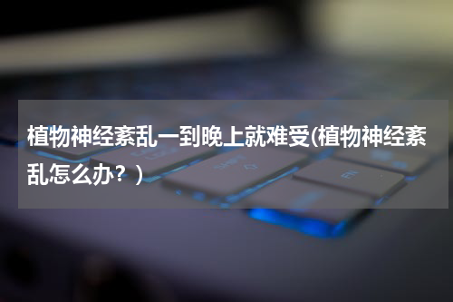 植物神经紊乱一到晚上就难受(植物神经紊乱怎么办？)
