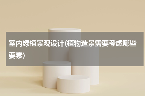 室内绿植景观设计(植物造景需要考虑哪些要素)