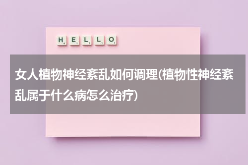 女人植物神经紊乱如何调理(植物性神经紊乱属于什么病怎么治疗)