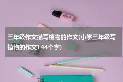 三年级作文描写植物的作文(小学三年级写植物的作文144个字)