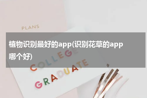 植物识别最好的app(识别花草的app哪个好)
