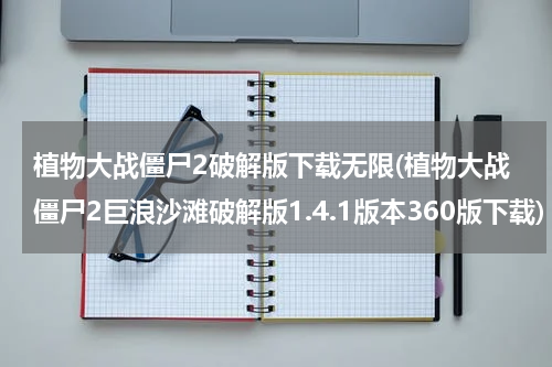 植物大战僵尸2破解版下载无限(植物大战僵尸2巨浪沙滩破解版1.4.1版本360版下载)