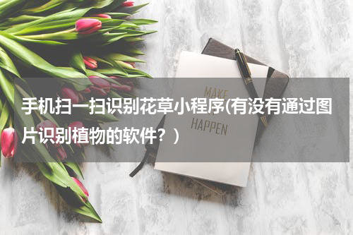 手机扫一扫识别花草小程序(有没有通过图片识别植物的软件？)