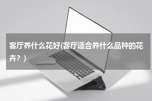 客厅养什么花好(客厅适合养什么品种的花卉？)