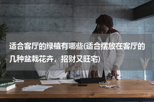 适合客厅的绿植有哪些(适合摆放在客厅的几种盆栽花卉，招财又旺宅)