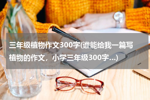 三年级植物作文300字(谁能给我一篇写植物的作文，小学三年级300字…)